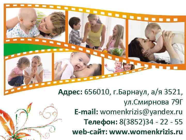 Адрес: 656010, г. Барнаул, а/я 3521, ул. Смирнова 79 Г E-mail: womenkrizis@yandex. ru Телефон: