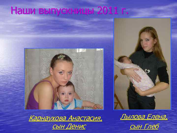 Наши выпускницы 2011 г. Карнаухова Анастасия, сын Денис Лылова Елена, сын Глеб 