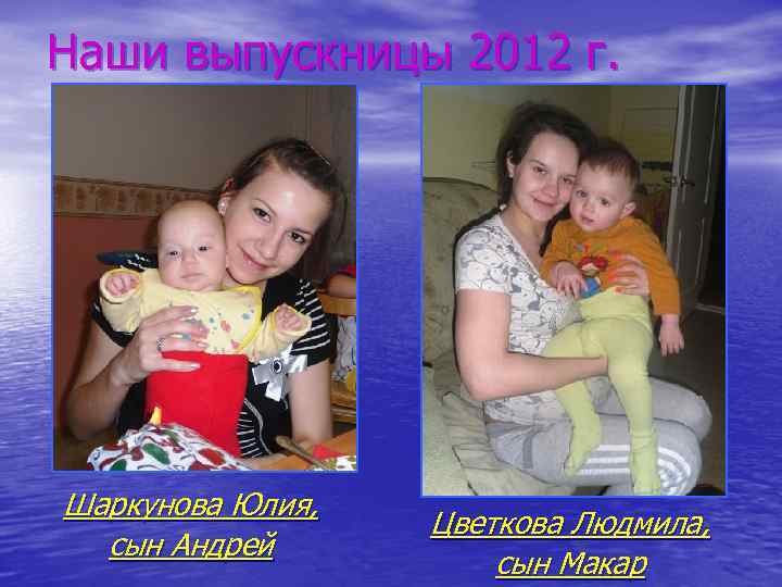 Наши выпускницы 2012 г. Шаркунова Юлия, сын Андрей Цветкова Людмила, сын Макар 
