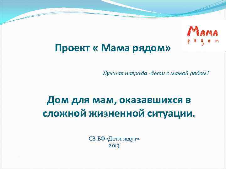 Проект « Мама рядом» Лучшая награда -дети с мамой рядом! Дом для мам, оказавшихся