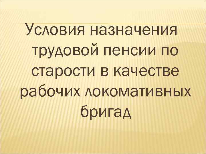 Условия назначения трудовой пенсии по старости в качестве рабочих локомативных бригад 