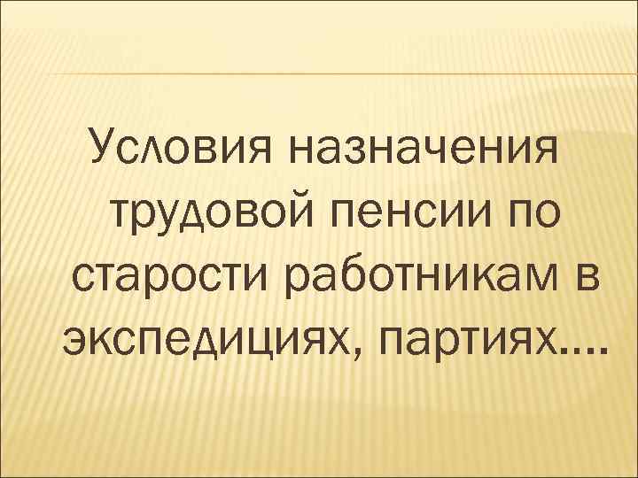 Условия назначения трудовой пенсии по старости работникам в экспедициях, партиях…. 