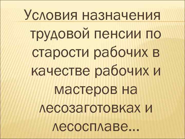 Условия назначения трудовой пенсии по старости рабочих в качестве рабочих и мастеров на лесозаготовках