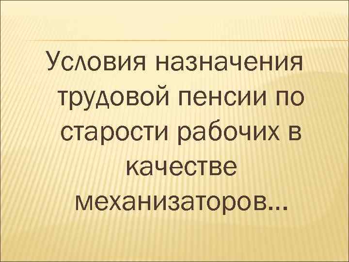 Условия назначения трудовой пенсии по старости рабочих в качестве механизаторов… 