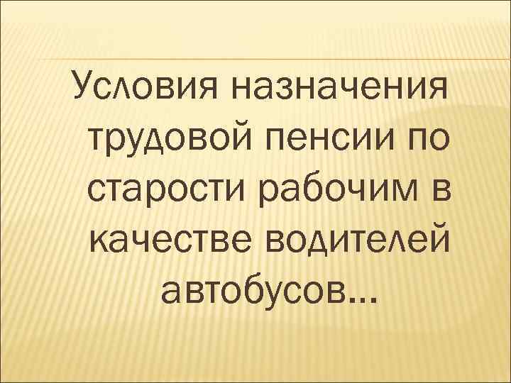 Условия назначения трудовой пенсии по старости рабочим в качестве водителей автобусов… 