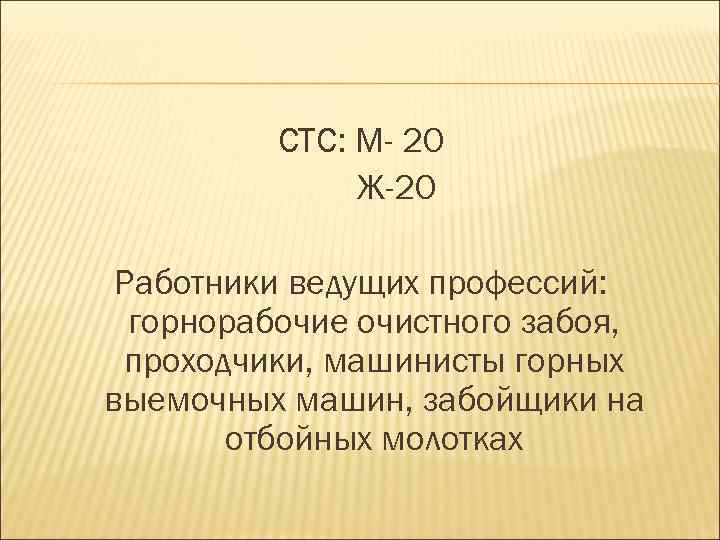 СТС: М- 20 Ж-20 Работники ведущих профессий: горнорабочие очистного забоя, проходчики, машинисты горных выемочных