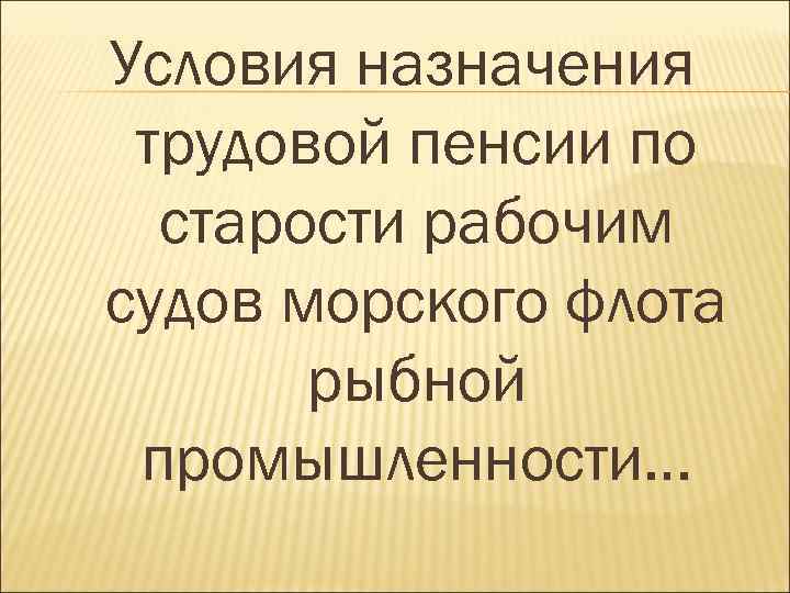 Условия назначения трудовой пенсии по старости рабочим судов морского флота рыбной промышленности… 