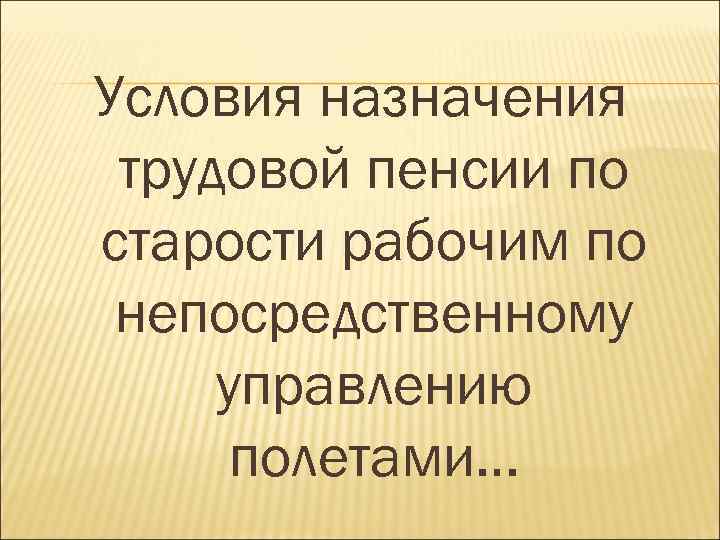 Условия назначения трудовой пенсии по старости рабочим по непосредственному управлению полетами… 