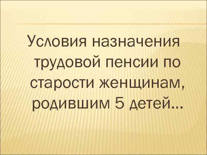 Условия назначения трудовой пенсии по старости женщинам, родившим 5 детей… 