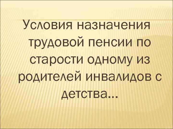 Условия назначения трудовой пенсии по старости одному из родителей инвалидов с детства… 