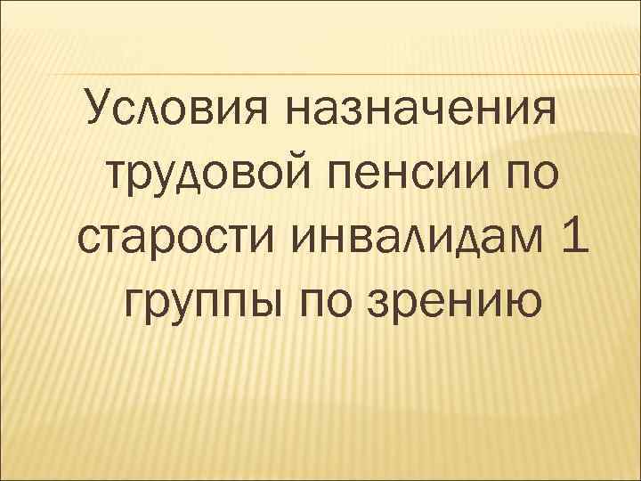 Условия назначения трудовой пенсии по старости инвалидам 1 группы по зрению 