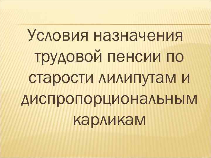 Условия назначения трудовой пенсии по старости лилипутам и диспропорциональным карликам 