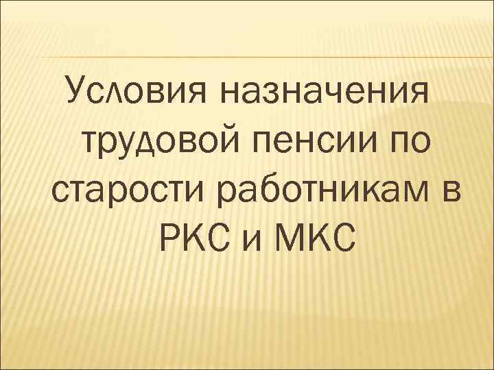 Условия назначения трудовой пенсии по старости работникам в РКС и МКС 