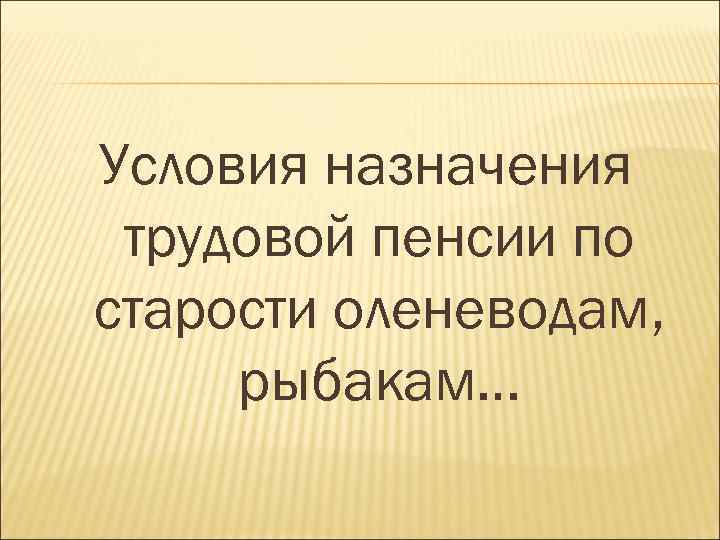 Условия назначения трудовой пенсии по старости оленеводам, рыбакам… 