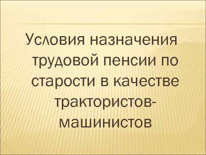 Условия назначения трудовой пенсии по старости в качестве трактористовмашинистов 