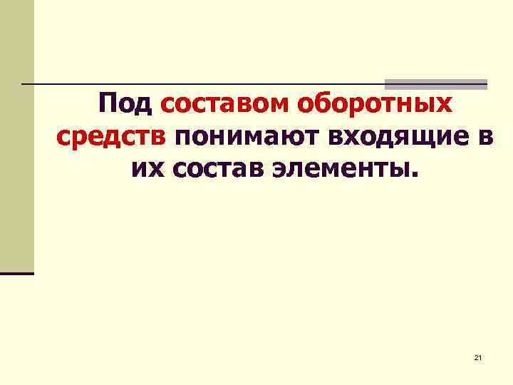 Под составом оборотных средств понимают входящие в их состав элементы. 21 
