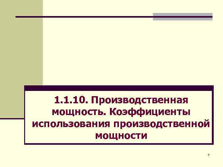 1. 1. 10. Производственная мощность. Коэффициенты использования производственной мощности 7 