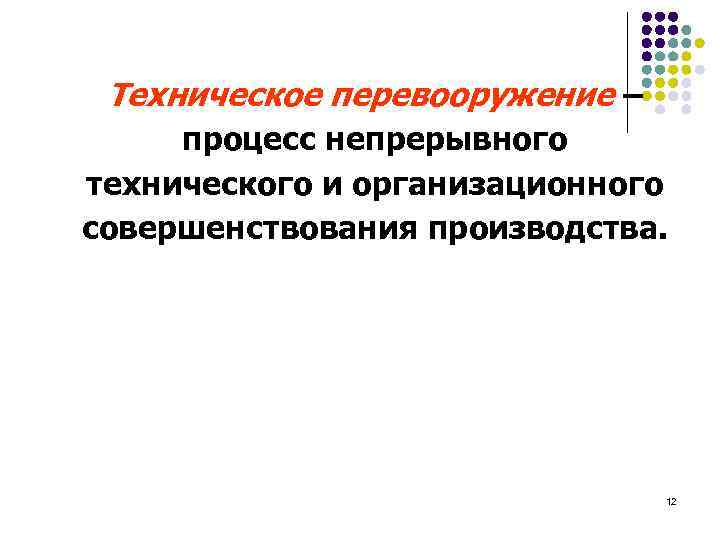 Техническое перевооружение – процесс непрерывного технического и организационного совершенствования производства. 12 