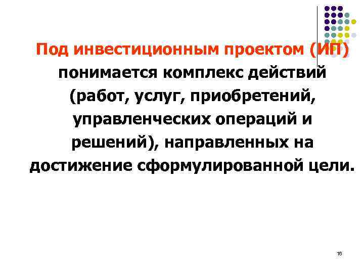 Под инвестиционным проектом (ИП) понимается комплекс действий (работ, услуг, приобретений, управленческих операций и решений),