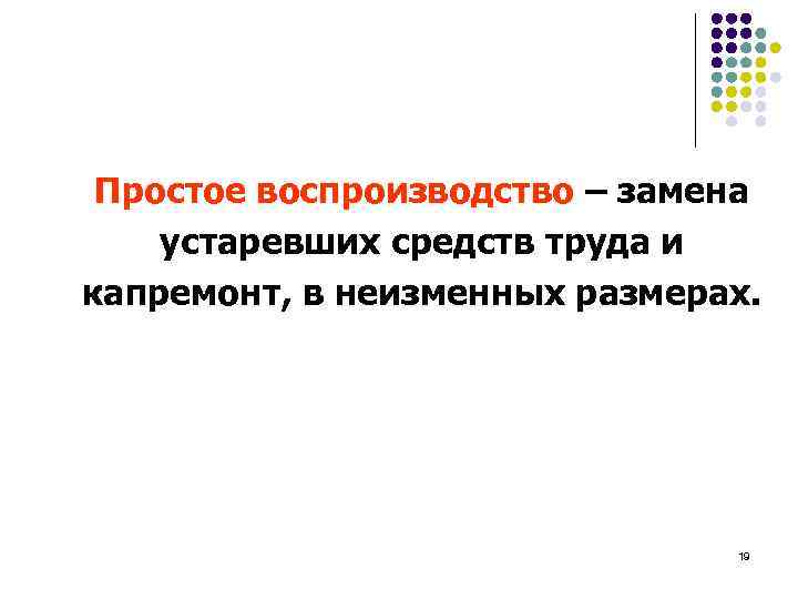 Простое воспроизводство – замена устаревших средств труда и капремонт, в неизменных размерах. 19 