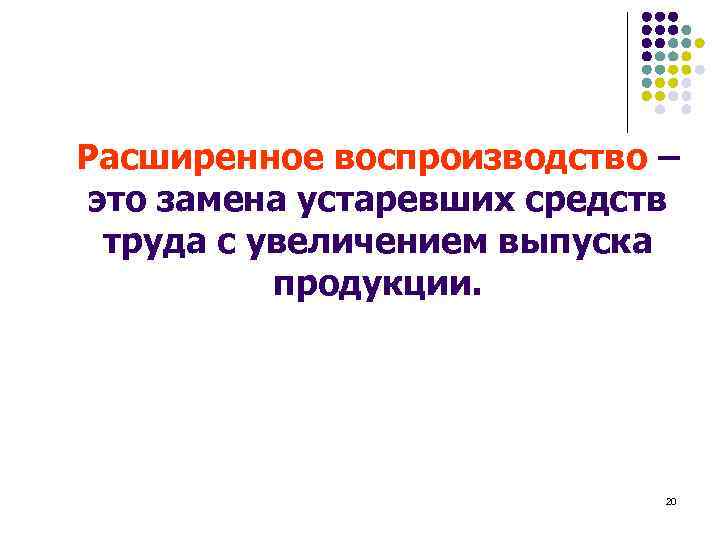 Расширенное воспроизводство – это замена устаревших средств труда с увеличением выпуска продукции. 20 