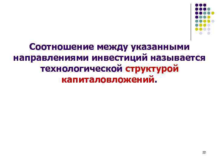 Соотношение между указанными направлениями инвестиций называется технологической структурой капиталовложений. 22 
