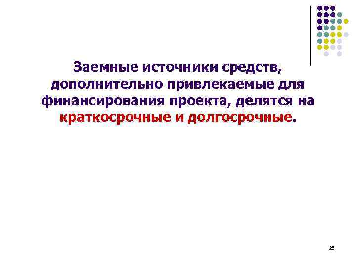 Заемные источники средств, дополнительно привлекаемые для финансирования проекта, делятся на краткосрочные и долгосрочные. 26