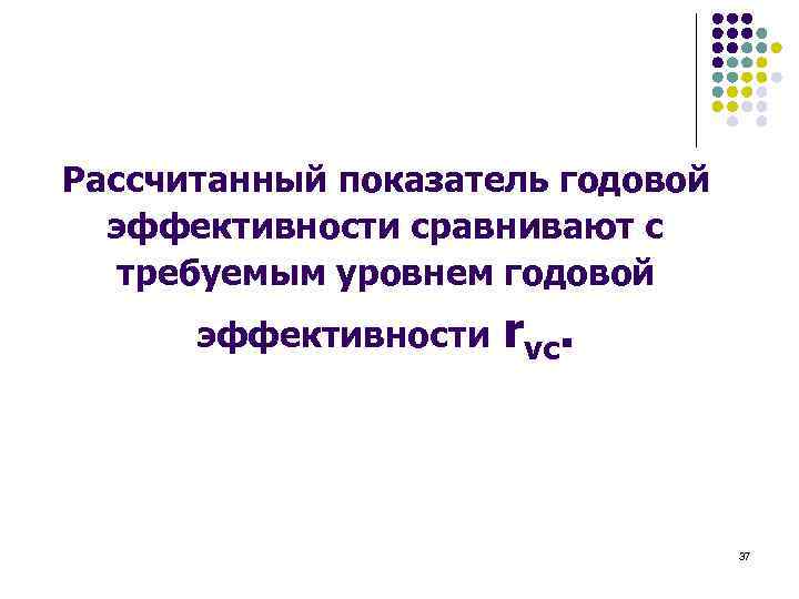 Рассчитанный показатель годовой эффективности сравнивают с требуемым уровнем годовой эффективности rvc. 37 