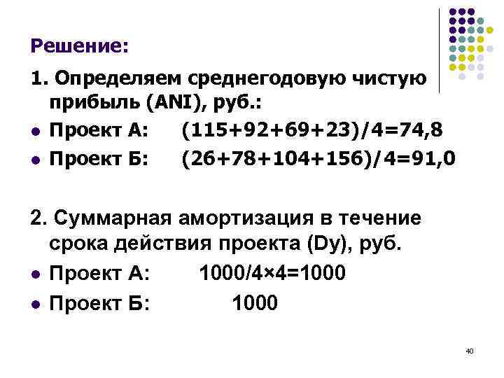 Решение: 1. Определяем среднегодовую чистую прибыль (ANI), руб. : l Проект А: (115+92+69+23)/4=74, 8