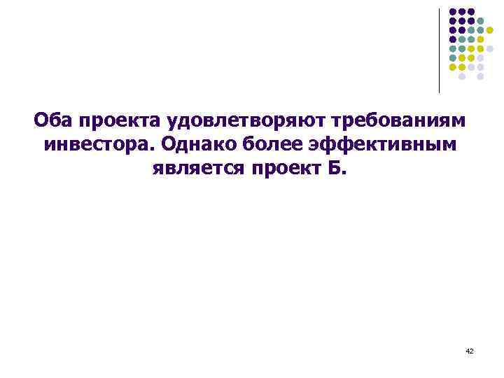 Оба проекта удовлетворяют требованиям инвестора. Однако более эффективным является проект Б. 42 