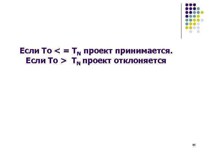 Если To < = TN проект принимается. Если To > TN проект отклоняется 46