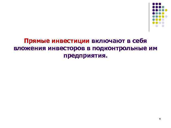 Прямые инвестиции включают в себя вложения инвесторов в подконтрольные им предприятия. 6 