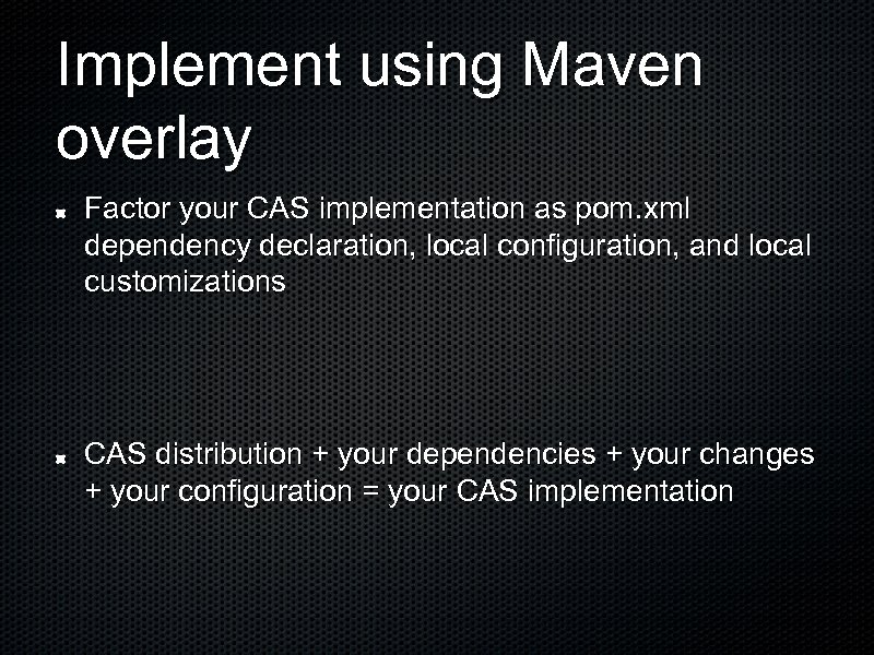 Implement using Maven overlay Factor your CAS implementation as pom. xml dependency declaration, local