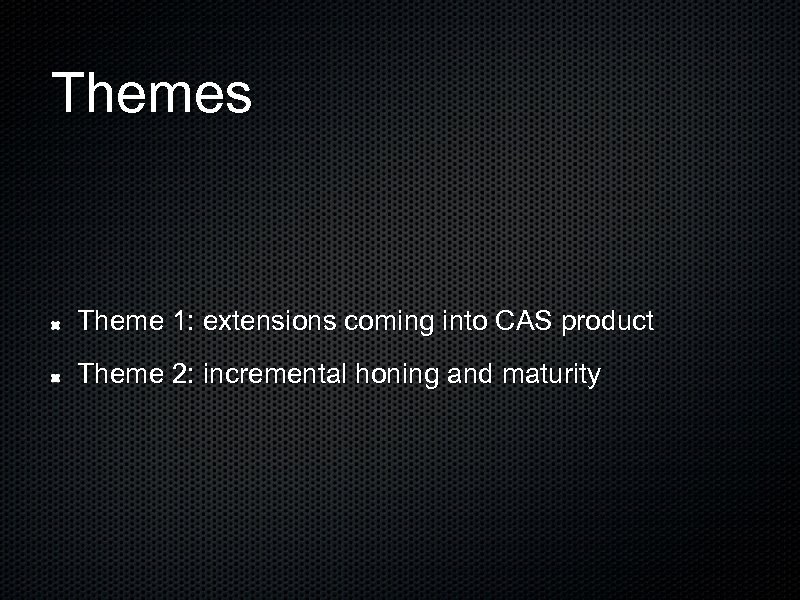 Themes Theme 1: extensions coming into CAS product Theme 2: incremental honing and maturity