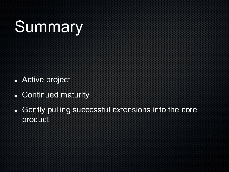 Summary Active project Continued maturity Gently pulling successful extensions into the core product 