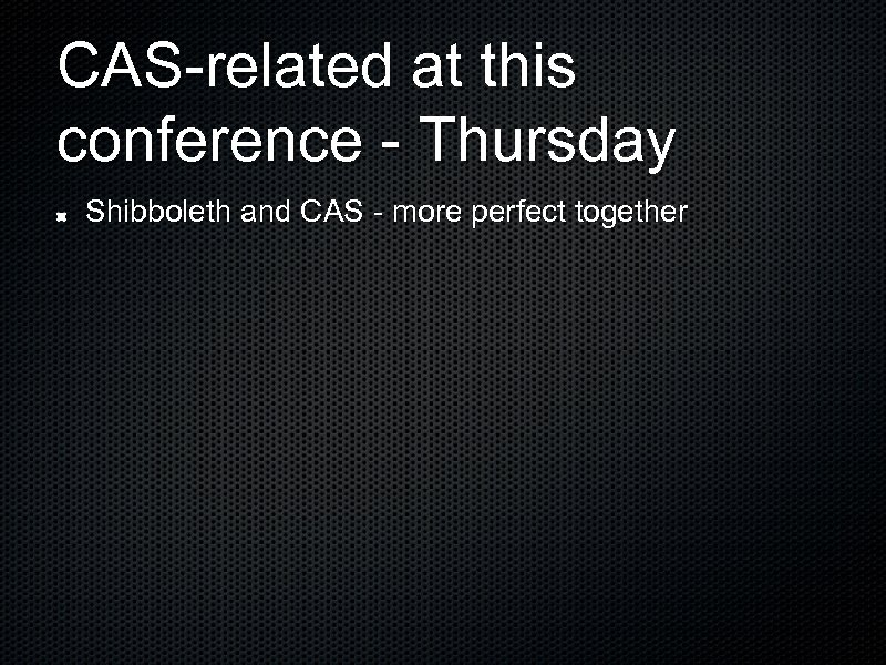 CAS-related at this conference - Thursday Shibboleth and CAS - more perfect together 