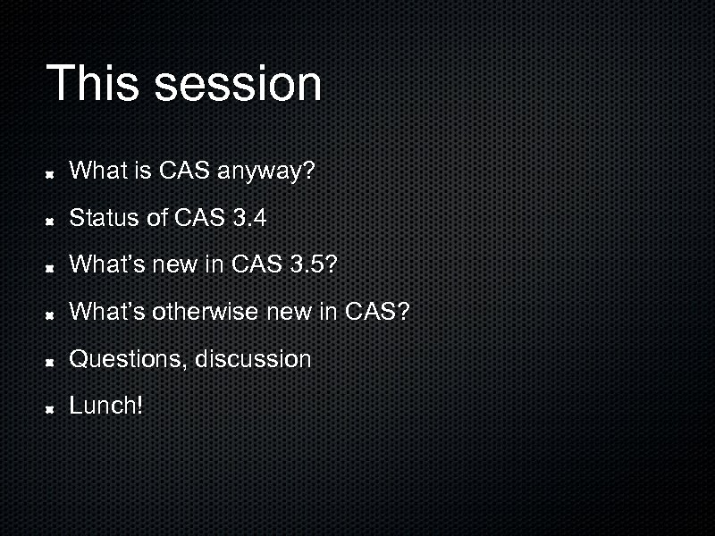 This session What is CAS anyway? Status of CAS 3. 4 What’s new in