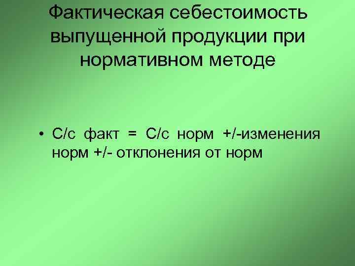 Фактическая себестоимость выпущенной продукции при нормативном методе • С/c факт = С/с норм +/-изменения