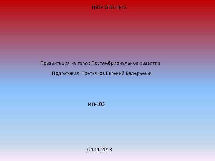 ГБОУ СПО ПКГХ Презентация на тему: Постэмбриональное развитие Подготовил: Третьяков Евгений Валерьевич ИП-103 04.