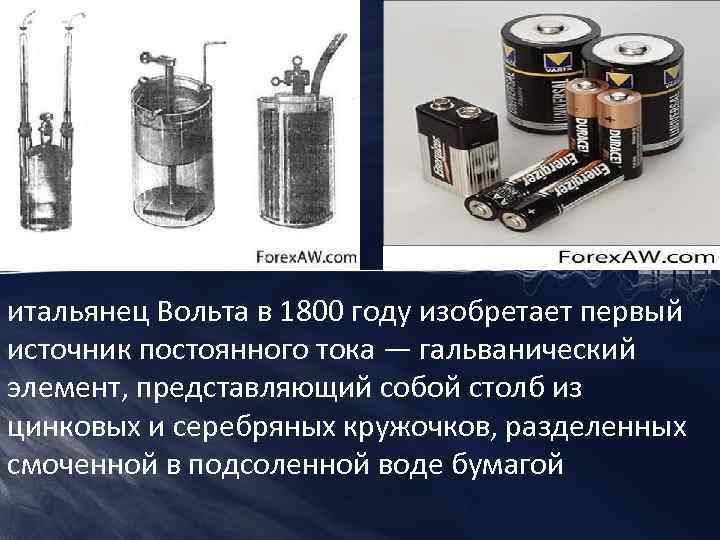 итальянец Вольта в 1800 году изобретает первый источник постоянного тока — гальванический элемент, представляющий