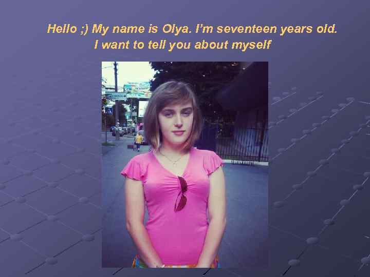 Hello ; ) My name is Olya. I’m seventeen years old. I want to