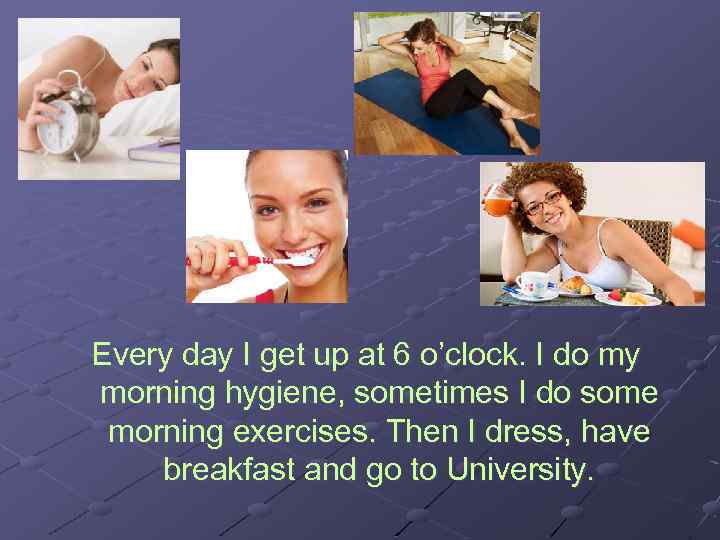 Every day I get up at 6 o’clock. I do my morning hygiene, sometimes