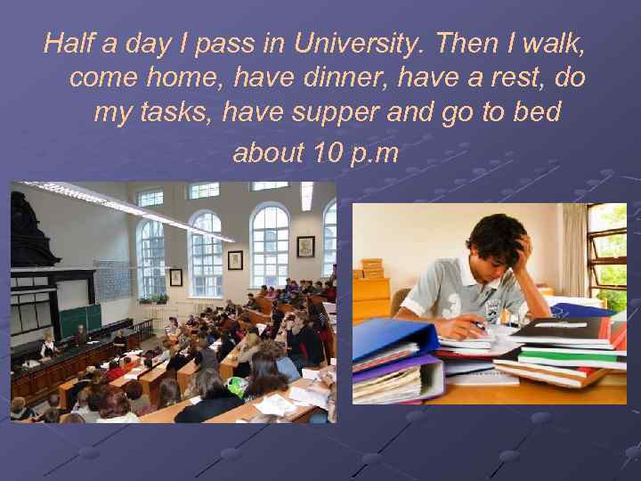 Half a day I pass in University. Then I walk, come home, have dinner,