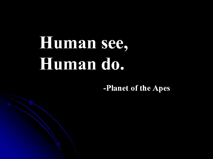 Human see, Human do. -Planet of the Apes 