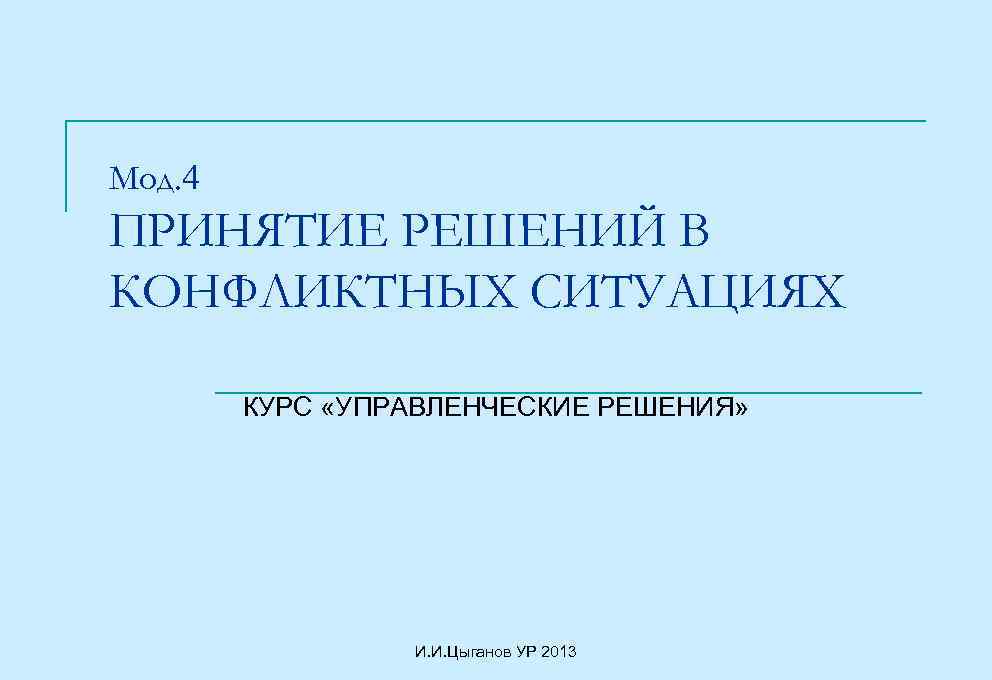 Мод. 4 ПРИНЯТИЕ РЕШЕНИЙ В КОНФЛИКТНЫХ СИТУАЦИЯХ КУРС «УПРАВЛЕНЧЕСКИЕ РЕШЕНИЯ» И. И. Цыганов УР