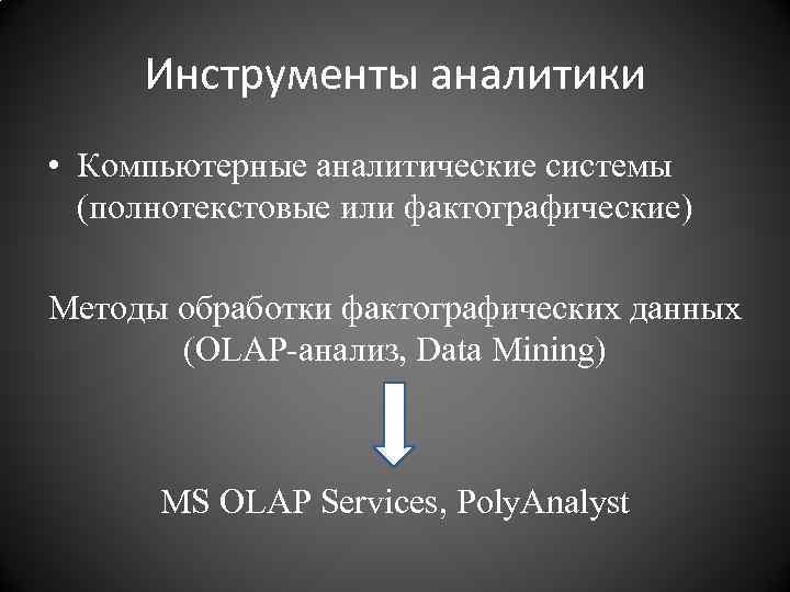 Инструменты аналитики • Компьютерные аналитические системы (полнотекстовые или фактографические) Методы обработки фактографических данных (OLAP-анализ,