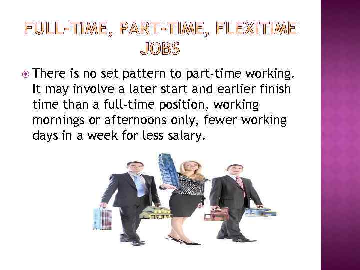  There is no set pattern to part-time working. It may involve a later