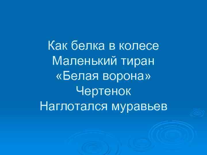 Как белка в колесе Маленький тиран «Белая ворона» Чертенок Наглотался муравьев 