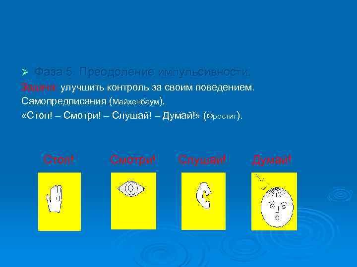 Ø Фаза 5. Преодоление импульсивности. Задача: улучшить контроль за своим поведением. Самопредписания (Майхенбаум). «Стоп!