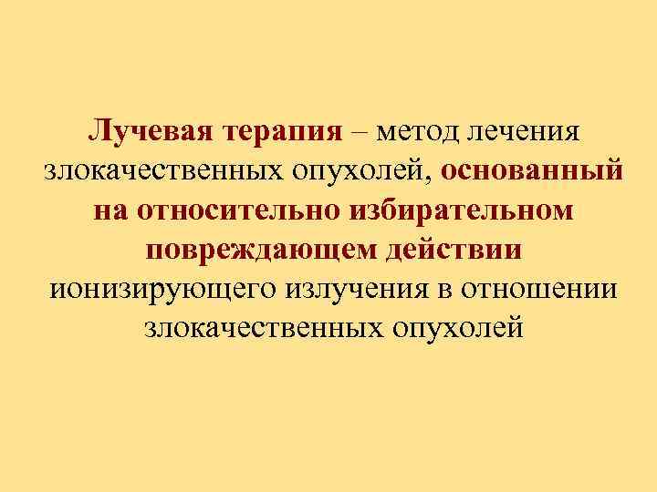 Лучевая терапия – метод лечения злокачественных опухолей, основанный на относительно избирательном повреждающем действии ионизирующего